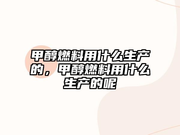 甲醇燃料用什么生產(chǎn)的，甲醇燃料用什么生產(chǎn)的呢