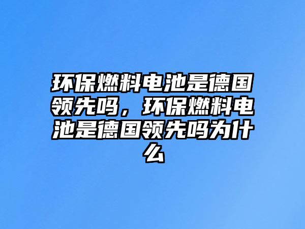 環(huán)保燃料電池是德國(guó)領(lǐng)先嗎，環(huán)保燃料電池是德國(guó)領(lǐng)先嗎為什么