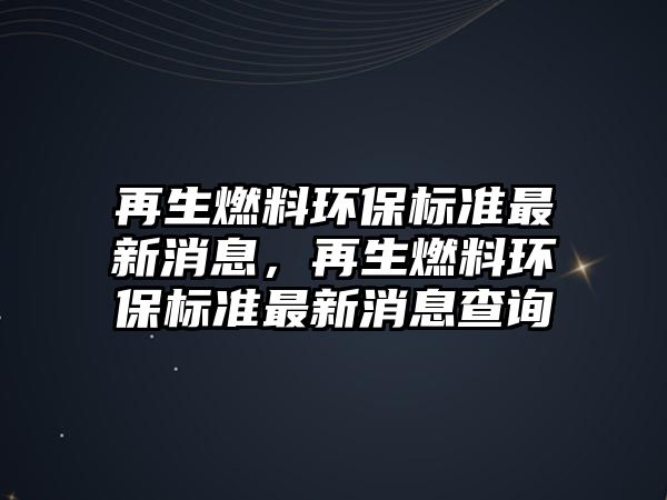 再生燃料環(huán)保標準最新消息，再生燃料環(huán)保標準最新消息查詢