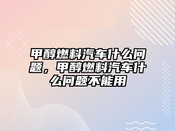 甲醇燃料汽車什么問題，甲醇燃料汽車什么問題不能用