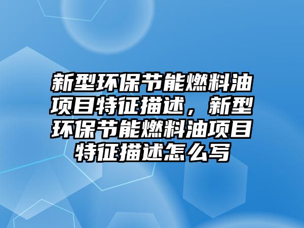 新型環(huán)保節(jié)能燃料油項(xiàng)目特征描述，新型環(huán)保節(jié)能燃料油項(xiàng)目特征描述怎么寫