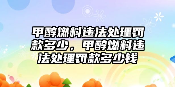 甲醇燃料違法處理罰款多少，甲醇燃料違法處理罰款多少錢