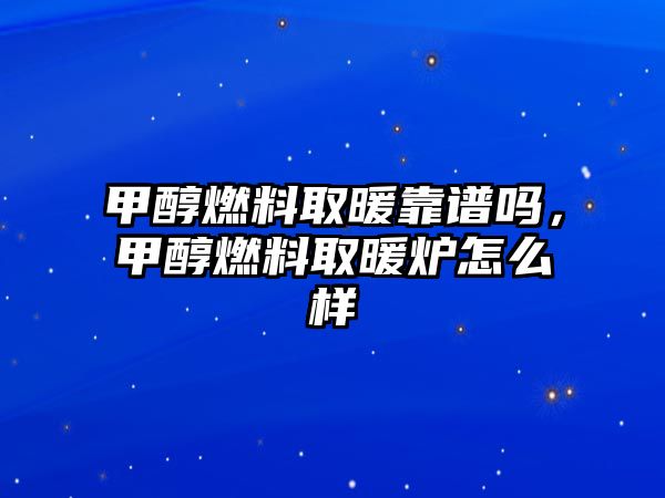 甲醇燃料取暖靠譜嗎，甲醇燃料取暖爐怎么樣