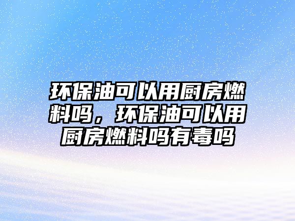 環(huán)保油可以用廚房燃料嗎，環(huán)保油可以用廚房燃料嗎有毒嗎