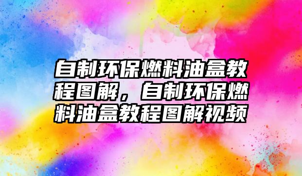 自制環(huán)保燃料油盒教程圖解，自制環(huán)保燃料油盒教程圖解視頻