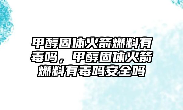 甲醇固體火箭燃料有毒嗎，甲醇固體火箭燃料有毒嗎安全嗎