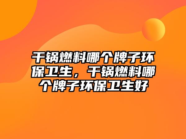 干鍋燃料哪個(gè)牌子環(huán)保衛(wèi)生，干鍋燃料哪個(gè)牌子環(huán)保衛(wèi)生好