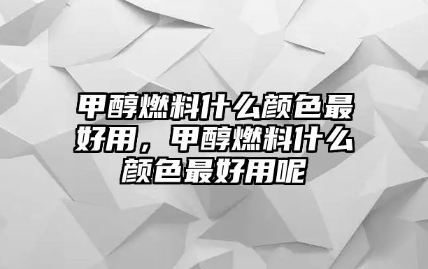 甲醇燃料什么顏色最好用，甲醇燃料什么顏色最好用呢