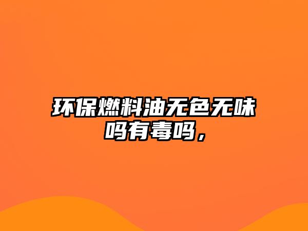 環(huán)保燃料油無色無味嗎有毒嗎，