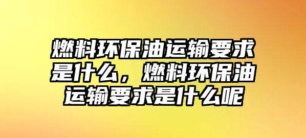 燃料環(huán)保油運(yùn)輸要求是什么，燃料環(huán)保油運(yùn)輸要求是什么呢