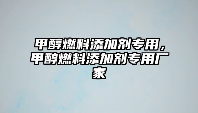 甲醇燃料添加劑專用，甲醇燃料添加劑專用廠家