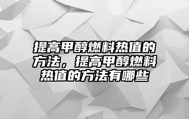 提高甲醇燃料熱值的方法，提高甲醇燃料熱值的方法有哪些