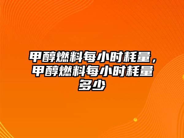 甲醇燃料每小時耗量，甲醇燃料每小時耗量多少