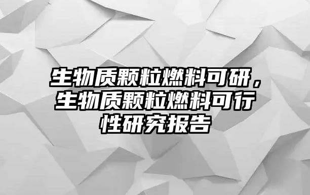 生物質顆粒燃料可研，生物質顆粒燃料可行性研究報告