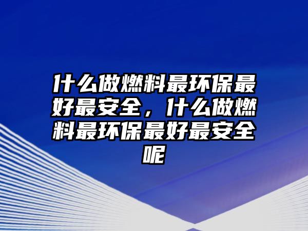 什么做燃料最環(huán)保最好最安全，什么做燃料最環(huán)保最好最安全呢