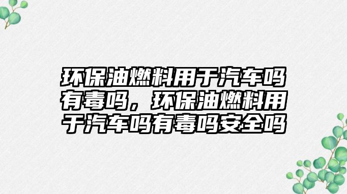 環(huán)保油燃料用于汽車嗎有毒嗎，環(huán)保油燃料用于汽車嗎有毒嗎安全嗎