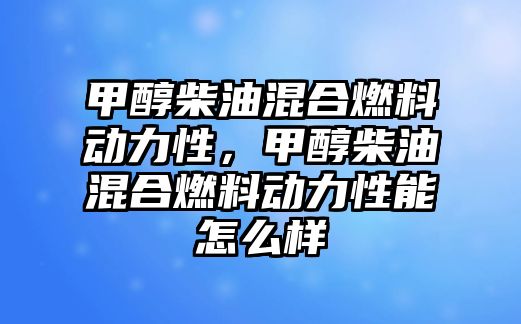 甲醇柴油混合燃料動力性，甲醇柴油混合燃料動力性能怎么樣