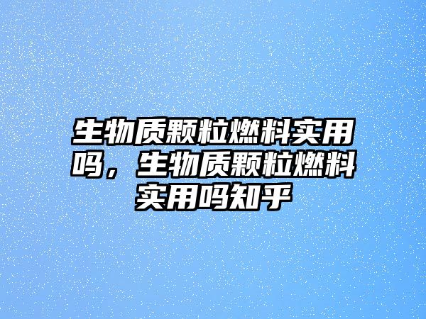 生物質(zhì)顆粒燃料實(shí)用嗎，生物質(zhì)顆粒燃料實(shí)用嗎知乎