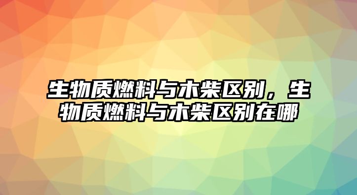 生物質(zhì)燃料與木柴區(qū)別，生物質(zhì)燃料與木柴區(qū)別在哪