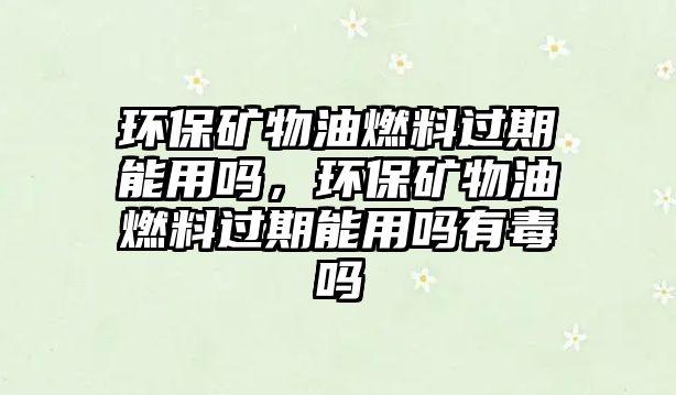 環(huán)保礦物油燃料過期能用嗎，環(huán)保礦物油燃料過期能用嗎有毒嗎