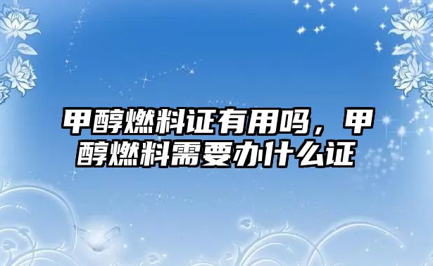 甲醇燃料證有用嗎，甲醇燃料需要辦什么證