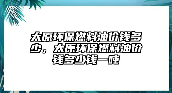 太原環(huán)保燃料油價錢多少，太原環(huán)保燃料油價錢多少錢一噸