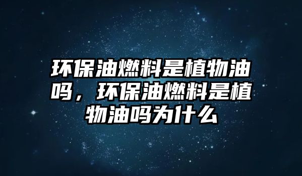 環(huán)保油燃料是植物油嗎，環(huán)保油燃料是植物油嗎為什么