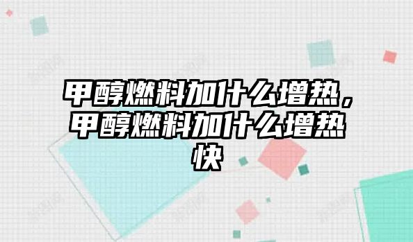 甲醇燃料加什么增熱，甲醇燃料加什么增熱快