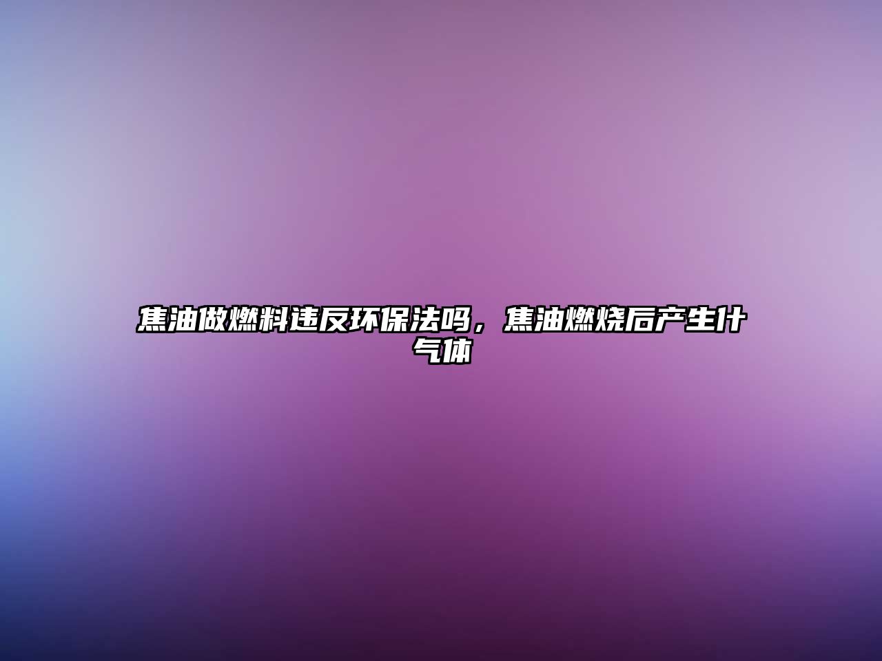 焦油做燃料違反環(huán)保法嗎，焦油燃燒后產(chǎn)生什氣體