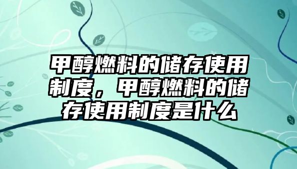 甲醇燃料的儲存使用制度，甲醇燃料的儲存使用制度是什么