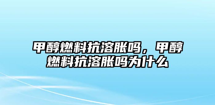 甲醇燃料抗溶脹嗎，甲醇燃料抗溶脹嗎為什么