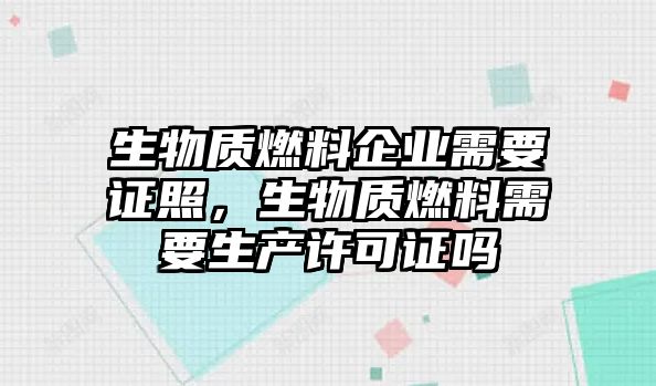 生物質(zhì)燃料企業(yè)需要證照，生物質(zhì)燃料需要生產(chǎn)許可證嗎