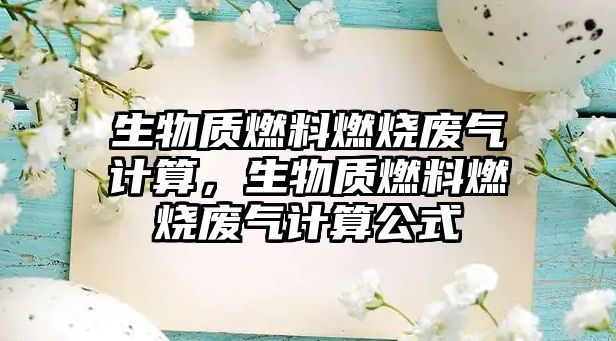 生物質(zhì)燃料燃燒廢氣計(jì)算，生物質(zhì)燃料燃燒廢氣計(jì)算公式