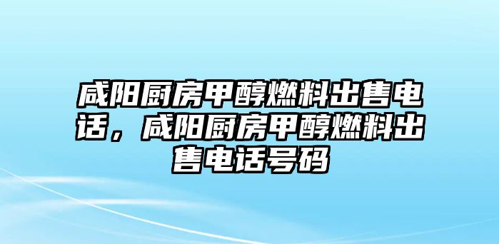 咸陽廚房甲醇燃料出售電話，咸陽廚房甲醇燃料出售電話號碼