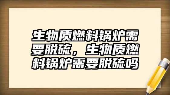 生物質燃料鍋爐需要脫硫，生物質燃料鍋爐需要脫硫嗎