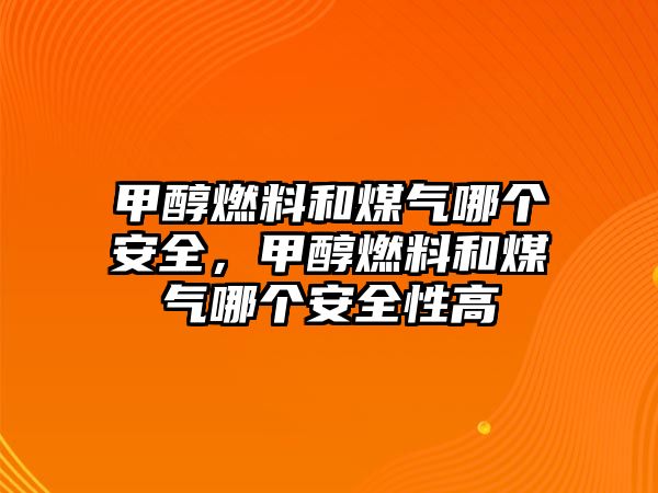 甲醇燃料和煤氣哪個(gè)安全，甲醇燃料和煤氣哪個(gè)安全性高