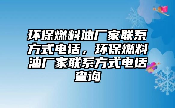 環(huán)保燃料油廠家聯(lián)系方式電話，環(huán)保燃料油廠家聯(lián)系方式電話查詢