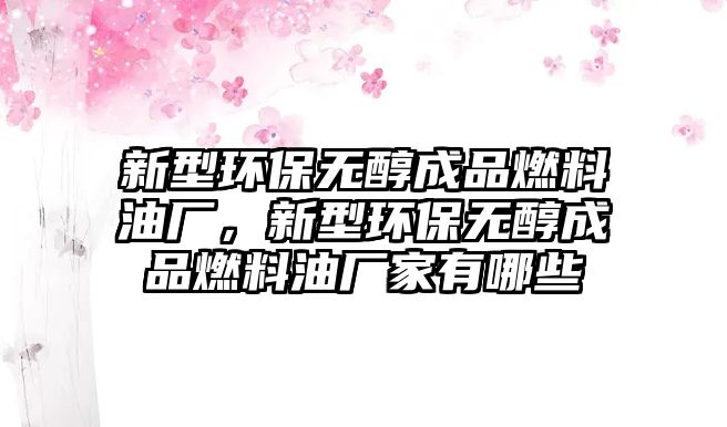 新型環(huán)保無(wú)醇成品燃料油廠，新型環(huán)保無(wú)醇成品燃料油廠家有哪些