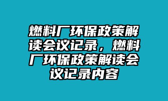 燃料廠環(huán)保政策解讀會議記錄，燃料廠環(huán)保政策解讀會議記錄內(nèi)容