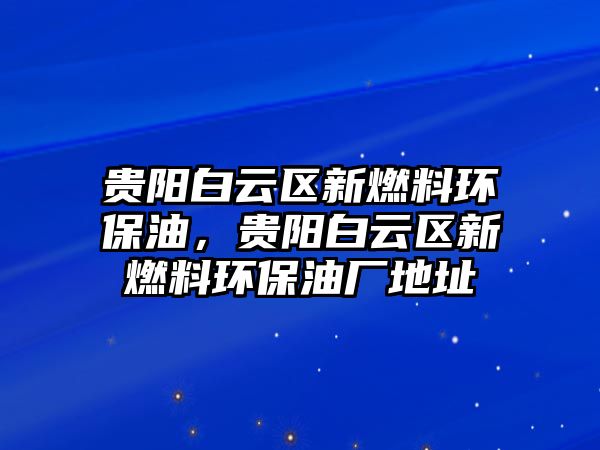 貴陽白云區(qū)新燃料環(huán)保油，貴陽白云區(qū)新燃料環(huán)保油廠地址