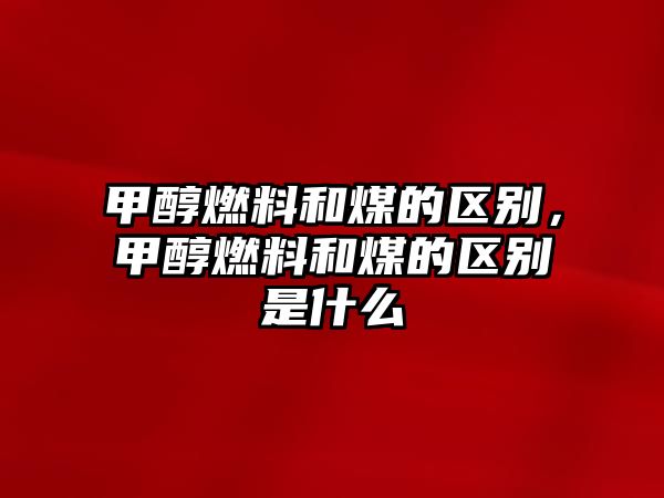 甲醇燃料和煤的區(qū)別，甲醇燃料和煤的區(qū)別是什么