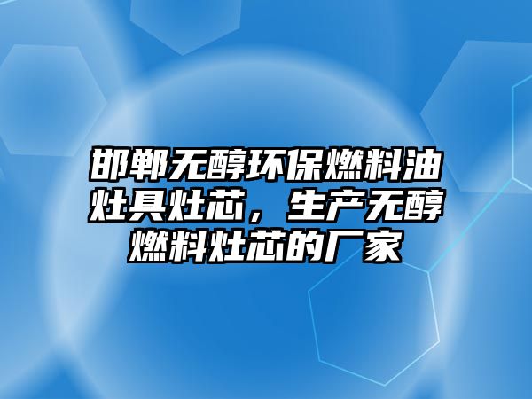 邯鄲無(wú)醇環(huán)保燃料油灶具灶芯，生產(chǎn)無(wú)醇燃料灶芯的廠家