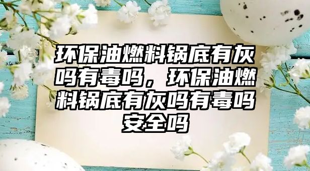 環(huán)保油燃料鍋底有灰嗎有毒嗎，環(huán)保油燃料鍋底有灰嗎有毒嗎安全嗎