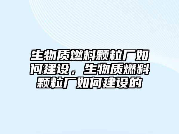 生物質(zhì)燃料顆粒廠如何建設(shè)，生物質(zhì)燃料顆粒廠如何建設(shè)的