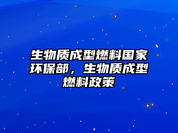 生物質(zhì)成型燃料國(guó)家環(huán)保部，生物質(zhì)成型燃料政策