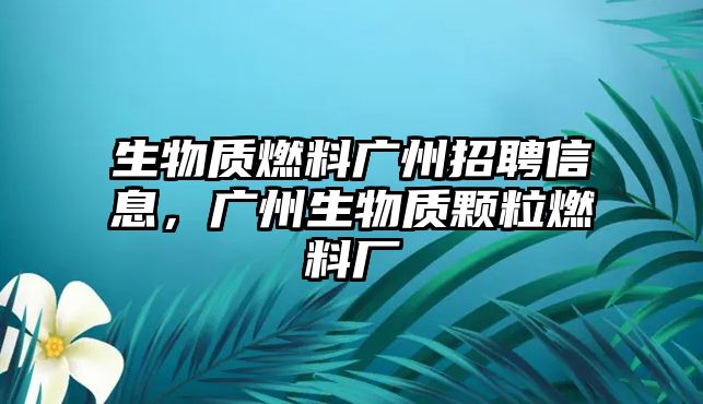 生物質(zhì)燃料廣州招聘信息，廣州生物質(zhì)顆粒燃料廠