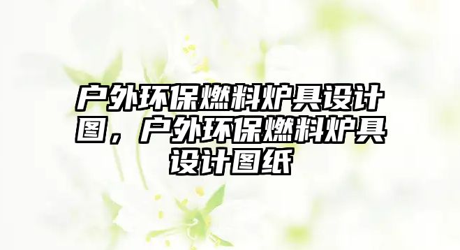 戶外環(huán)保燃料爐具設(shè)計(jì)圖，戶外環(huán)保燃料爐具設(shè)計(jì)圖紙