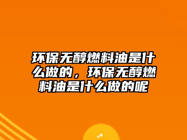 環(huán)保無醇燃料油是什么做的，環(huán)保無醇燃料油是什么做的呢