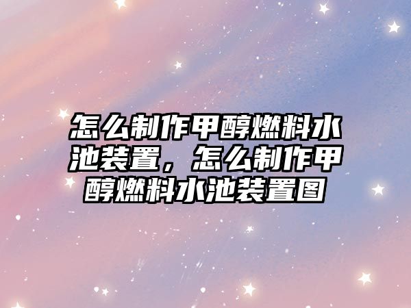 怎么制作甲醇燃料水池裝置，怎么制作甲醇燃料水池裝置圖