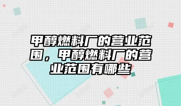 甲醇燃料廠的營業(yè)范圍，甲醇燃料廠的營業(yè)范圍有哪些